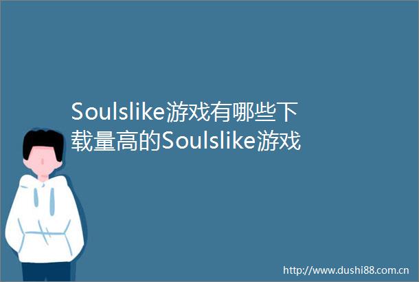 Soulslike游戏有哪些下载量高的Soulslike游戏排行榜前十
