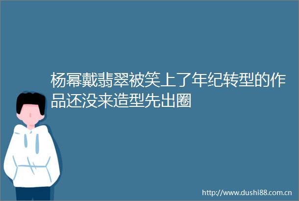 杨幂戴翡翠被笑上了年纪转型的作品还没来造型先出圈