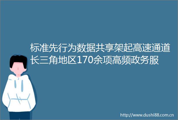 标准先行为数据共享架起高速通道长三角地区170余项高频政务服务和应用实现跨省一网通办