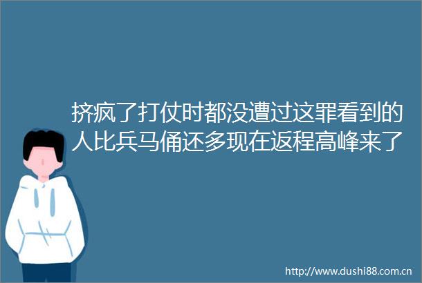 挤疯了打仗时都没遭过这罪看到的人比兵马俑还多现在返程高峰来了最挤的是