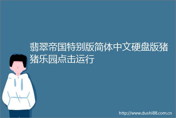 翡翠帝国特别版简体中文硬盘版猪猪乐园点击运行