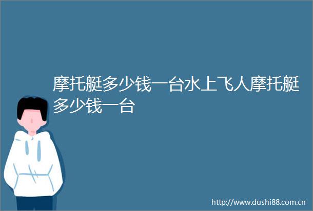 摩托艇多少钱一台水上飞人摩托艇多少钱一台
