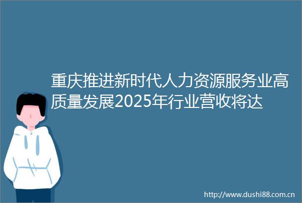 重庆推进新时代人力资源服务业高质量发展2025年行业营收将达1500亿元