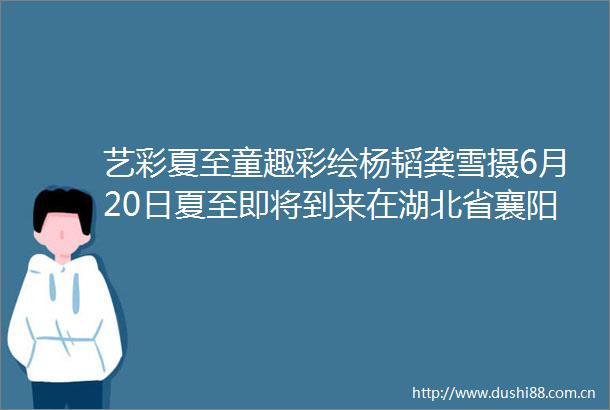 艺彩夏至童趣彩绘杨韬龚雪摄6月20日夏至即将到来在湖北省襄阳市保康县县直机关第二幼儿园教师指导孩子画团扇杨韬龚雪摄