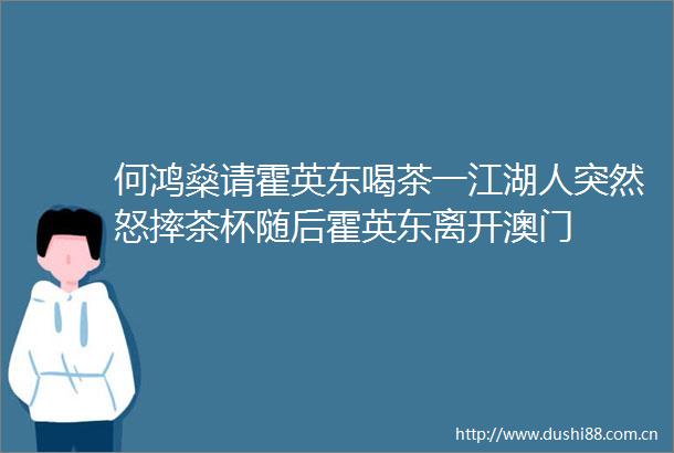 何鸿燊请霍英东喝茶一江湖人突然怒摔茶杯随后霍英东离开澳门