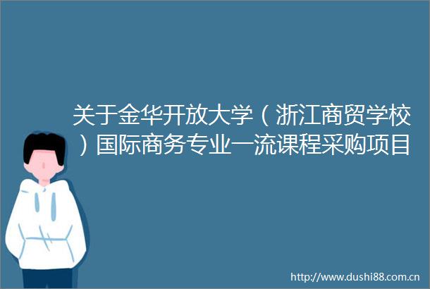 关于金华开放大学（浙江商贸学校）国际商务专业一流课程采购项目的公开招标公告