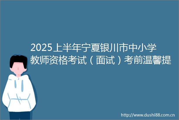 2025上半年宁夏银川市中小学教师资格考试（面试）考前温馨提示