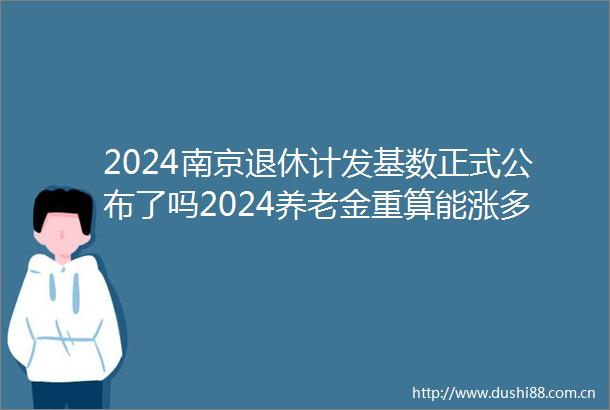 2024南京退休计发基数正式公布了吗2024养老金重算能涨多少钱