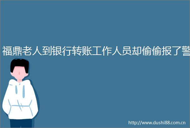 福鼎老人到银行转账工作人员却偷偷报了警