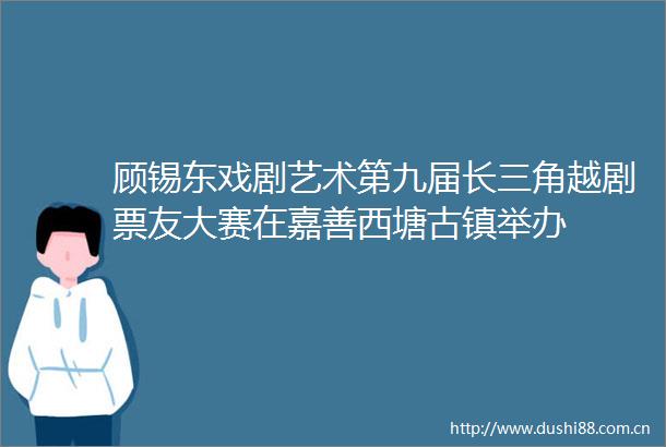 顾锡东戏剧艺术第九届长三角越剧票友大赛在嘉善西塘古镇举办