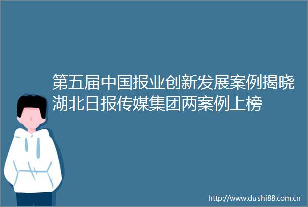 第五届报业创新发展案例揭晓湖北日报传媒集团两案例上榜