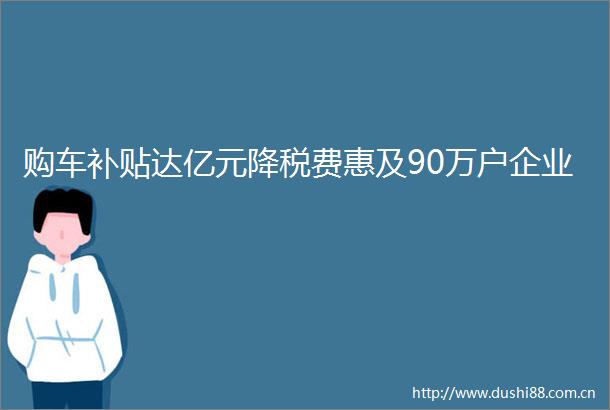购车补贴达亿元降税费惠及90万户企业
