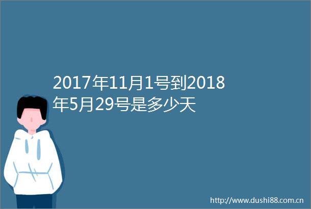 2017年11月1号到2018年5月29号是多少天