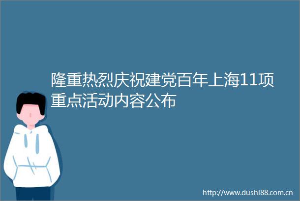 隆重热烈庆祝建党百年上海11项重点活动内容公布