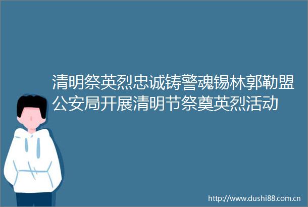 清明祭英烈忠诚铸警魂锡林郭勒盟局开展清明节祭奠英烈活动