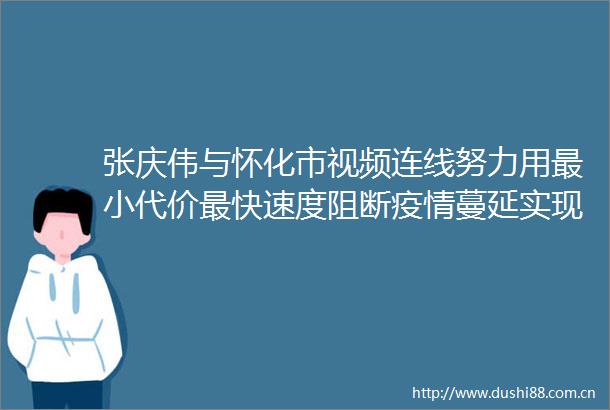 张庆伟与怀化市视频连线努力用最小代价最快速度阻断疫情蔓延实现动态清零