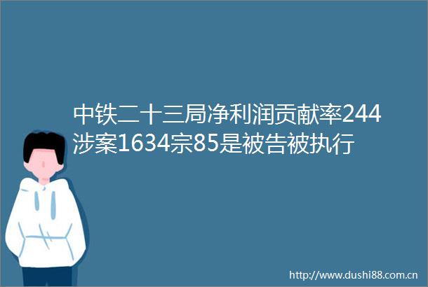 中铁二十三局净利润贡献率244涉案1634宗85是被执行金额高达572亿元