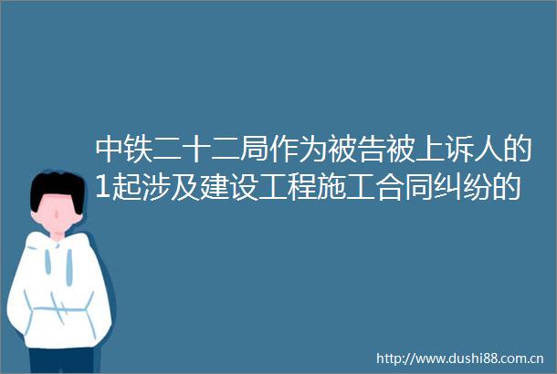中铁二十二局作为被上诉人的1起涉及建设工程施工合同的诉讼将于2025年6月24日开庭