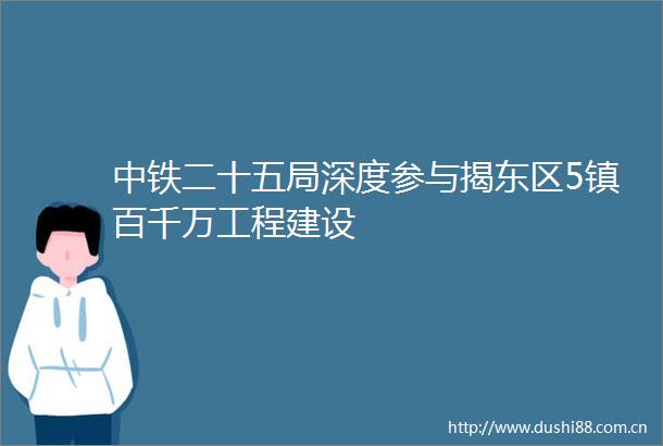 中铁二十五局深度参与揭东区5镇百千万工程建设