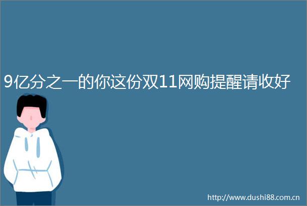 9亿分之一的你这份双11网购提醒请收好