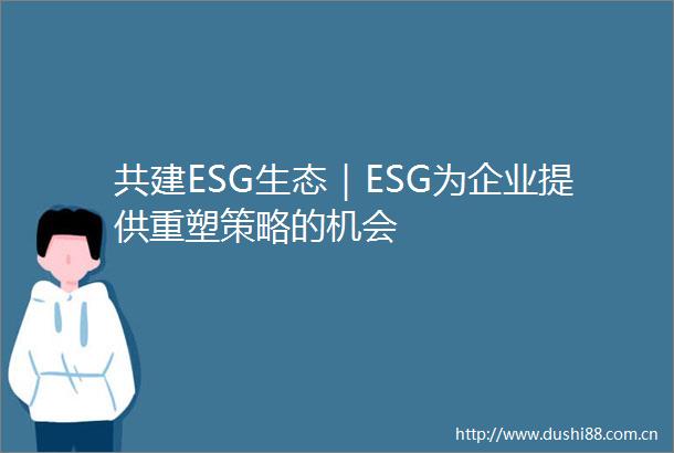 共建ESG生态｜ESG为企业提供重塑策略的机会