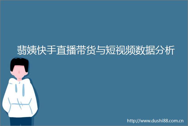 翡姨快手直播带货与短视频数据分析