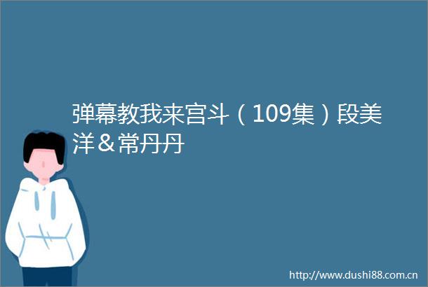 弹幕教我来宫斗（109集）段美洋＆常丹丹