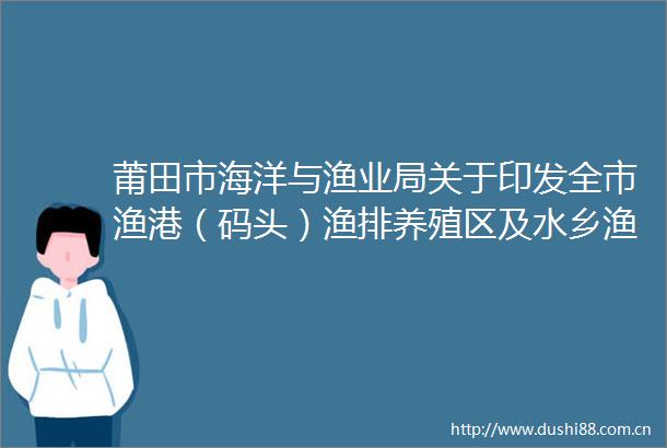 莆田市海洋与渔业局关于印发全市渔港（码头）渔排养殖区及水乡渔村休闲渔业示范基地安全管理专项整治工作实施方案的通知