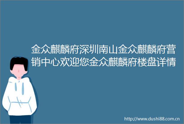 金众麒麟府深圳南山金众麒麟府营销中心欢迎您金众麒麟府楼盘详情