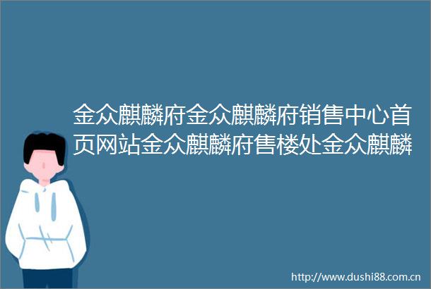 金众麒麟府金众麒麟府销售中心首页网站金众麒麟府售楼处金众麒麟府欢迎您楼盘详情最新价格户型图容积率售楼处