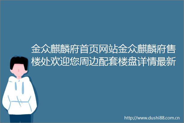 金众麒麟府首页网站金众麒麟府售楼处欢迎您周边配套楼盘详情最新价格备案价售楼处