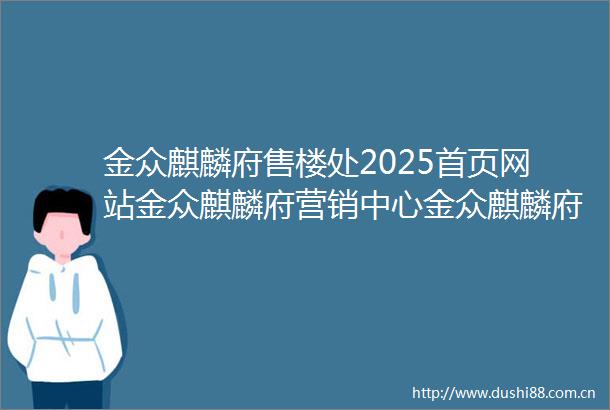 金众麒麟府售楼处2025首页网站金众麒麟府营销中心金众麒麟府欢迎您楼盘详情最新价格户型图得房率售楼处