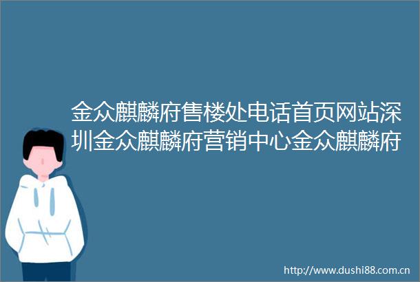 金众麒麟府售楼处电话首页网站深圳金众麒麟府营销中心金众麒麟府楼盘详情户型价格学区地址配套售楼处