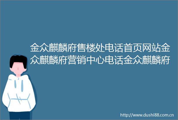 金众麒麟府售楼处电话首页网站金众麒麟府营销中心电话金众麒麟府欢迎您楼盘详情最新价格户型图容积率售楼处