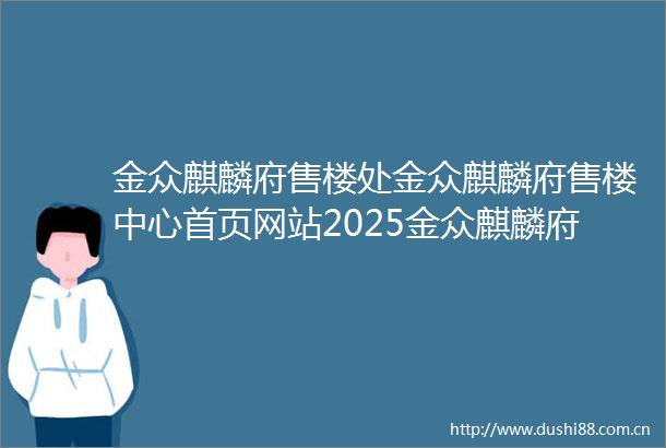 金众麒麟府售楼处金众麒麟府售楼中心首页网站2025金众麒麟府最新楼盘图文资料详情