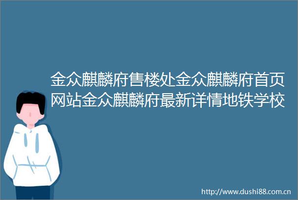 金众麒麟府售楼处金众麒麟府首页网站金众麒麟府最新详情地铁学校2025楼盘房价