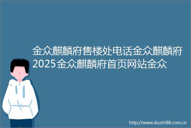 金众麒麟府售楼处电话金众麒麟府2025金众麒麟府首页网站金众麒麟府欢迎您楼盘详情