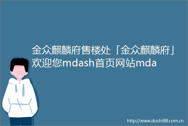 金众麒麟府售楼处「金众麒麟府」欢迎您mdash首页网站mdash最新楼盘详情营销中心24小时服务热线