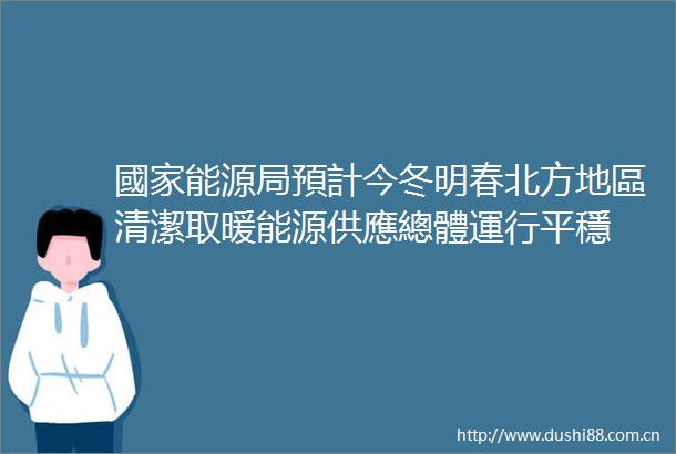 國家能源局預計今冬明春北方地區清潔取暖能源供應總體運行平穩