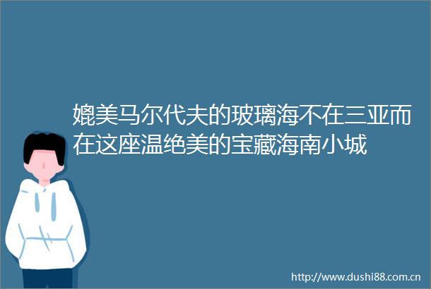 媲美马尔代夫的玻璃海不在三亚而在这座温绝美的宝藏海南小城
