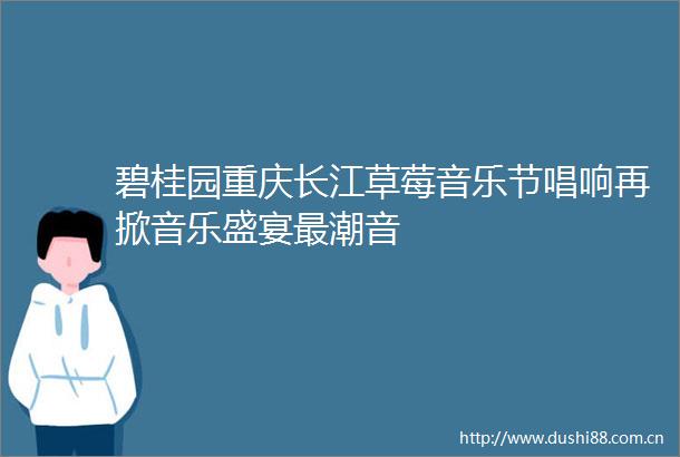 碧桂园重庆长江草莓音乐节唱响再掀音乐盛宴最潮音