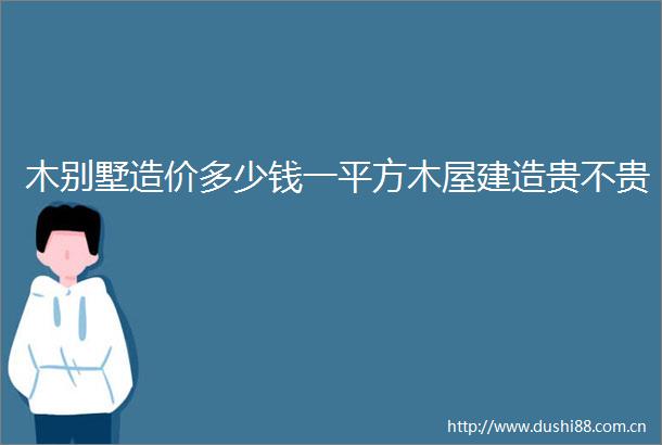 木别墅造价多少钱一平方木屋建造贵不贵
