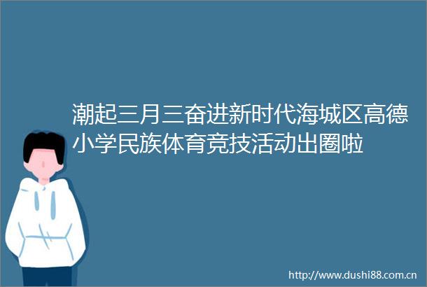 潮起三月三奋进新时代海城区高德小学民族体育竞技活动出圈啦