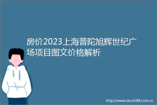 房价2023上海普陀旭辉世纪广场项目图文价格解析