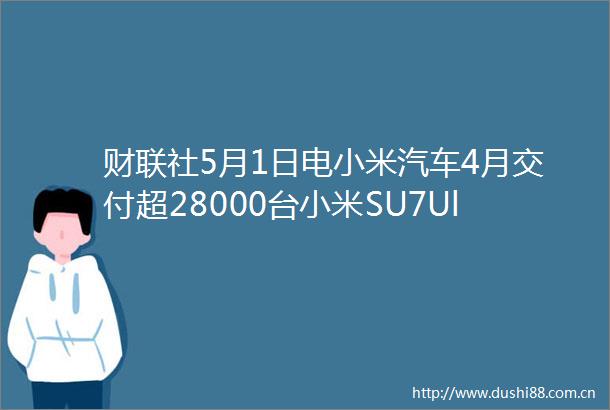 财联社5月1日电小米汽车4月交付超28000台小米SU7Ultra双风道前舱盖版已经开始陆续交付