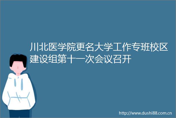 川北医学院更名大学工作专班校区建设组第十一次会议召开