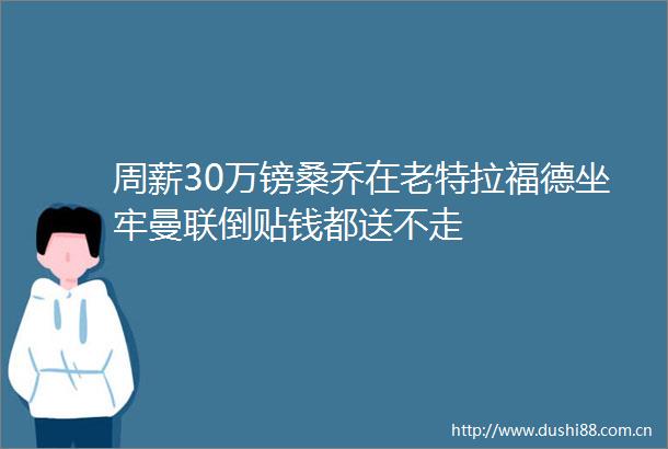 周薪30万镑桑乔在老特拉福德坐牢曼联倒贴钱都送不走