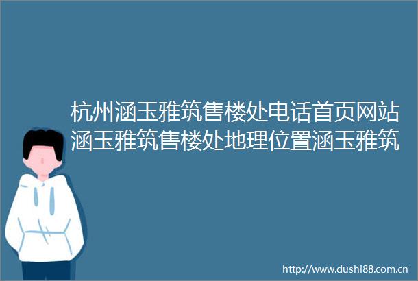 杭州涵玉雅筑售楼处电话首页网站涵玉雅筑售楼处地理位置涵玉雅筑户型图价格涵玉雅筑容积率楼盘简介小区环境户型配套