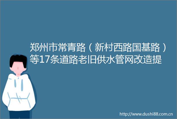 郑州市常青路（新村西路国基路）等17条道路老旧供水管网改造提升工程EPC总承包（二次）招标公告