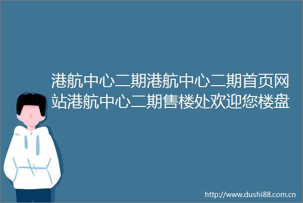 港航中心二期港航中心二期首页网站港航中心二期售楼处欢迎您楼盘详情最新价格户型图容积率售楼处